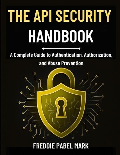 The API Security Handbook: A Complete Guide to Authentication, Authorization, and Abuse Prevention