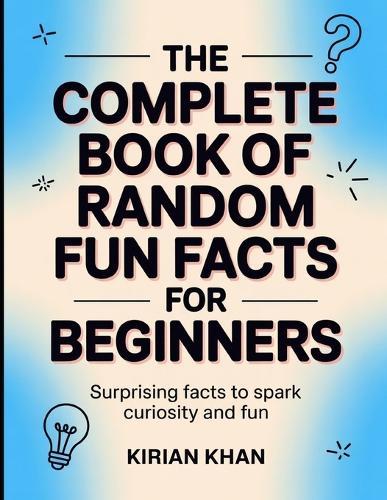 The Complete Book Of Random Fun Facts For Beginners: Surprising Facts To Speak Curiosity And Fun