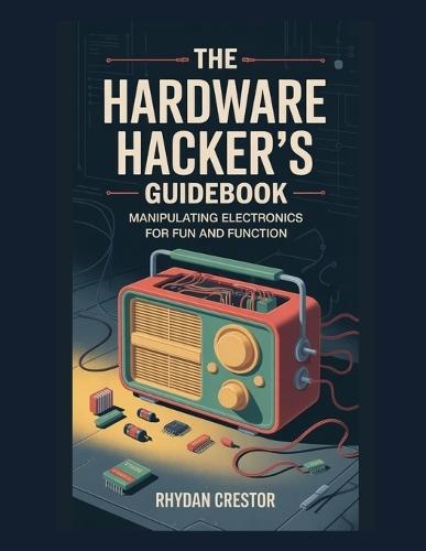 The Hardware Hacker's Guidebook: Manipulating Electronics for Fun and Function