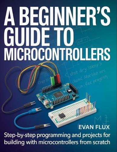 A Beginner's Guide to Microcontrollers: Step-by-Step Programming and Projects for Building with Microcontrollers from Scratch
