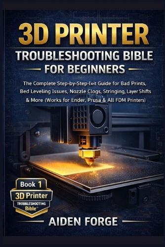 3D Printer Troubleshooting Bible for Beginners: The Complete Step-by-Step Fix-It Guide for Bad Prints, Bed Leveling Issues, Nozzle Clogs, Stringing, Layer Shifts & More (Works for Ender, Prusa &FDM )