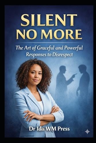 Silent No More: The Art of Graceful and Powerful Responses to Disrespect : From Verbal Mastery, Strategic Vision, Emotional Mastery to the Forge of Willpower