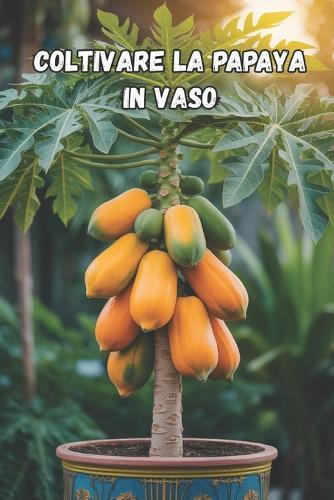 Coltivare la papaya in vaso: na guida completa passo dopo passo per coltivare la papaya in casa e in appartamento: dalla semina alla raccolta (dei frutti)
