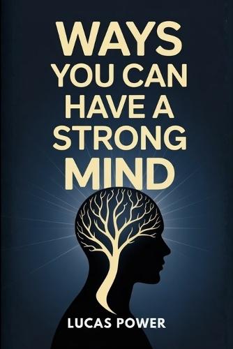 Ways You Can Have a Strong Mind: Proven Techniques to Develop Mental Strength, Control Your Emotions, Eliminate Self-Doubt, and Stay Focused No Matter What Life Throws at You