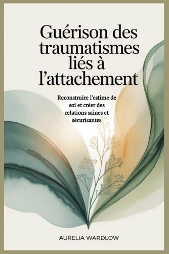 Guérison des traumatismes liés à l'attachement: Reconstruire l'estime de soi et créer des relations saines et sécurisantes