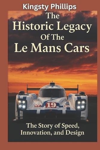 The Historic Legacy of Le Mans Cars: The Story of Speed, Innovation, and Design