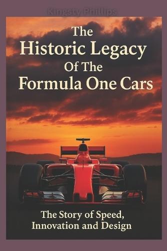 The Historic Legacy of Formula One Cars: The Story of Speed, Innovation, and Design