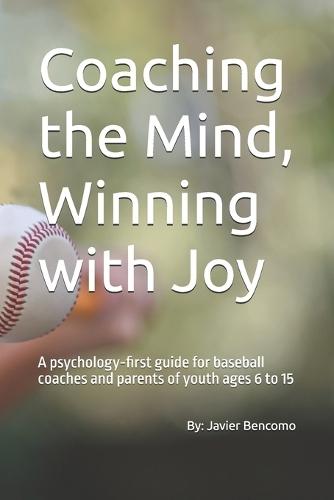 Coaching the Mind, Winning with Joy: A psychology-first guide for baseball coaches and parents of youth ages 6 to 15