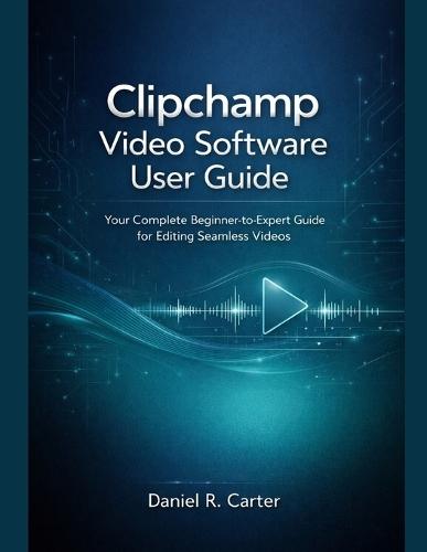 Clipchamp Video Software User Guide: Your Complete Beginner-to-Expert Guide for Editing Seamless Videos