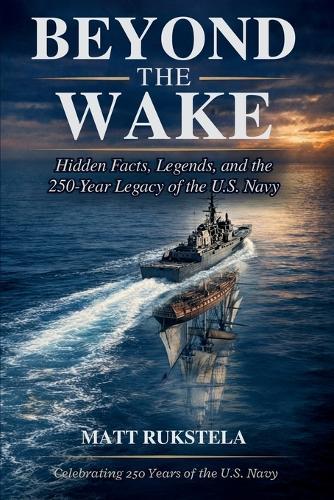Beyond the Wake: Hidden Facts, Legends, and the 250-year Legacy of the U.S. Navy Surprising Stories, Historic Ships, Naval Warfare, Technology, and Heroes A Fascinating Military History Book for Navy Enthusiasts, Veterans, and History Buffs