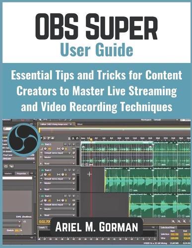 OBS Super User Guide: Essential Tips and Tricks for Content Creators to Master Live Streaming and Video Recording Techniques