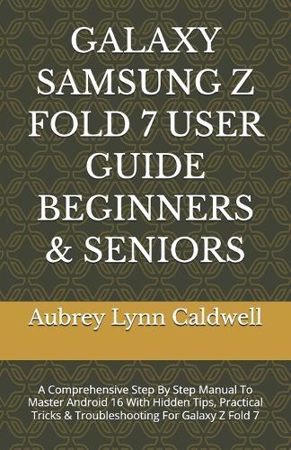 Galaxy Samsung Z Fold 7 User Guide Beginners & Seniors: A Comprehensive Step By Step Manual To Master Android 16 With Hidden Tips, Practical Tricks & Troubleshooting For Galaxy Z Fold 7