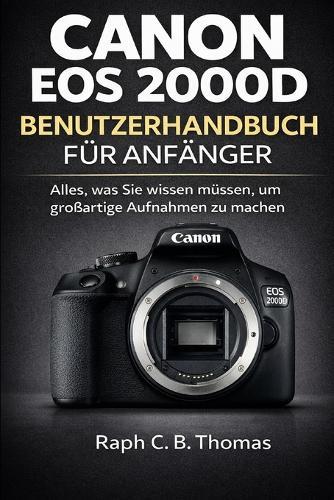 Canon EOS 2000d Benutzerhandbuch Für Anfänger: Alles, was Sie wissen müssen, um großartige Aufnahmen zu machen