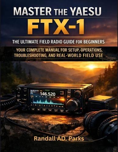 Master the Yaesu Ftx-1: THE ULTIMATE FIELD RADIO GUIDE FOR BEGINNERS: Your Complete Manual For Setup, Operations, And Troubleshooting In Outdoor Adventures