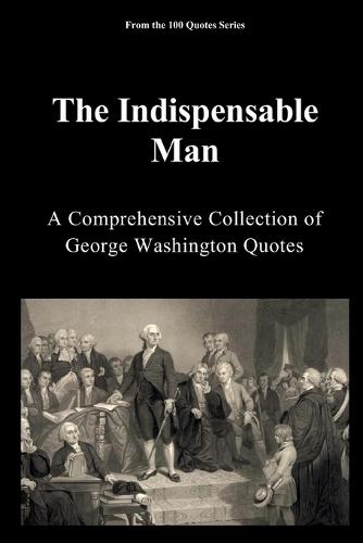 The Indispensable Man: A Comprehensive Collection of George Washington Quotes