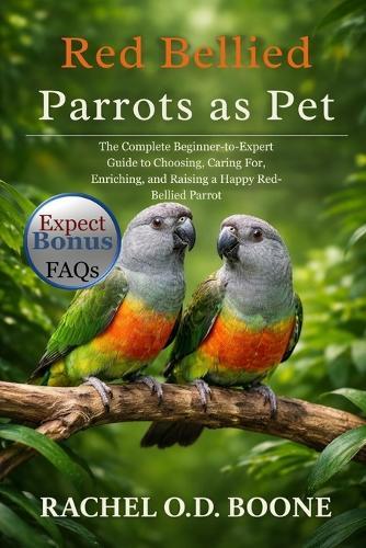 Red Bellied Parrots as Pet: The Complete Beginner-to-Expert Guide to Choosing, Caring For, Enriching, and Raising a Happy Red-Bellied Parrot