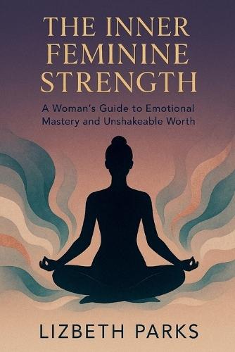 The Inner Feminine Strength: Own Your Emotions, Know Your Worth
