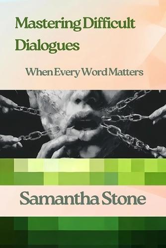 Mastering Difficult Dialogues: When Every Word Matters: The Art of Navigating Conversations That Change Everything