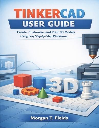 Tinkercad User Guide: Create, Customize, and Print 3D Models Using Easy Step-by-Step Workflows