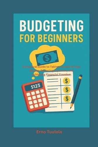 Budgeting For Beginners: A Practical Guide to Taking Control of Your Money, Reducing Expenses, and Achieving Financial Freedom