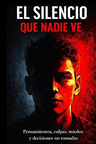 El Silencio Que Nadie Ve: Pensamientos, culpas, miedos y decisiones no tomadas