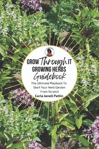 Grow Through It Herb Garden Guidebook: The Ultimate Playbook To Start Your Herb Garden From Scratch