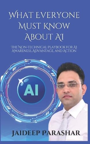 What Everyone Must Know About AI: The Non-Technical Playbook for AI Awareness, Advantage, and Action