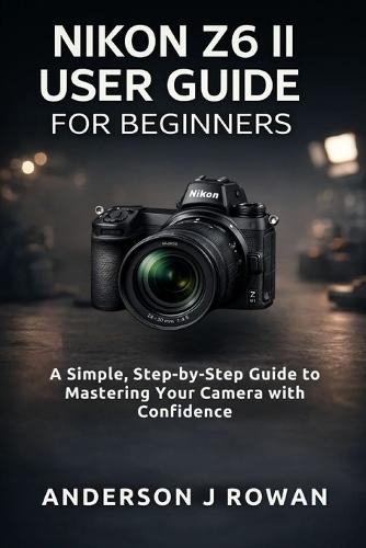 Nikon Z6 II User Guide for Beginners: A Simple, Step-by-Step Guide to Mastering Your Camera with Confidence