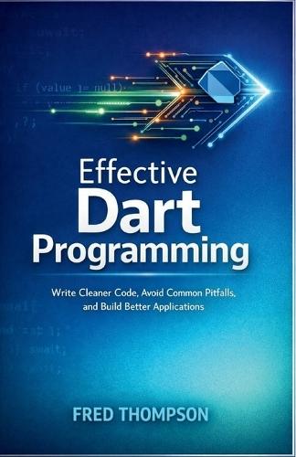 Effective Dart Programming: Write Cleaner Code, Avoid Common Pitfalls, and Build Better Applications