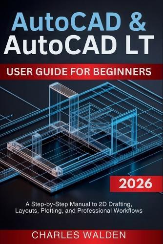 AutoCAD & AutoCAD LT User Guide for Beginners: A Step-by-Step Manual to 2D Drafting, Layouts, Plotting, and Professional Workflows