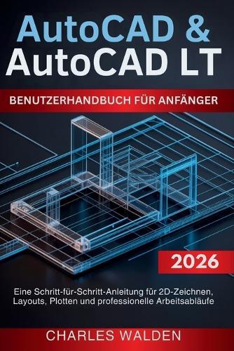 AutoCAD & AutoCAD LT Benutzerhandbuch für Anfänger: Eine Schritt-für-Schritt-Anleitung für 2D-Zeichnen, Layouts, Plotten und professionelle Arbeitsabläufe