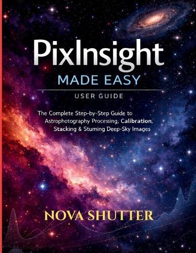 PixInsight Made Easy user guide: The Complete Step-by-Step Guide to Astrophotography Processing, Calibration, Stacking & Stunning Deep-Sky Images