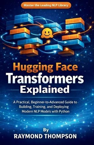 Hugging Face Transformers Explained: A Practical, Beginner-to-Advanced Guide to Building, Training, and Deploying Modern NLP Models with Python