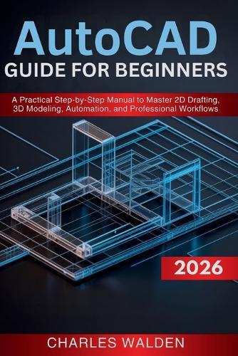 AutoCAD 2026 Guide for Beginners: A Practical Step-by-Step Manual to Master 2D Drafting, 3D Modeling, Automation, and Professional Workflows