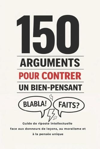 150 Arguments pour Contrer un Bien-Pensant: Guide de riposte intellectuelle face aux donneurs de leçons, au moralisme et à la pensée unique