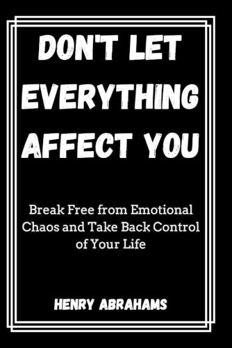 Don't Let Everything Affect You: Break Free from Emotional Chaos and Take Back Control of Your Life