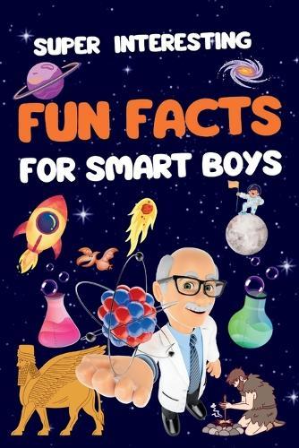 Super Interesting Fun Facts For Smart Boys: 1550 Fun and Mind-Blowing Facts About Universe, Water, History, Science, Animals, Space, Earth, History, Geography, and More