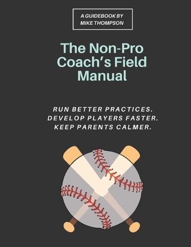 The Non-Pro Coach's Field Manual: A Practical Youth Baseball System for Rec League Coaches to Run Better Practices, Develop Players Faster, and Keep Parents Calmer, Even If You Never Played Past High School