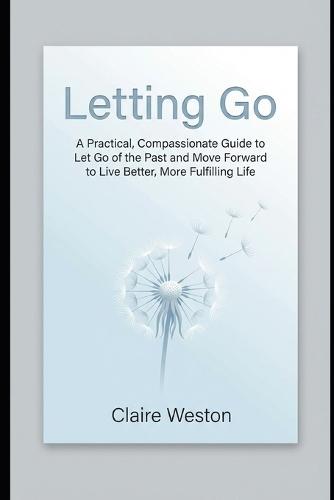 Letting Go: A Practical, Compassionate Guide to Let Go of the Past and Move Forward to Live Better, More Fulfilling Life