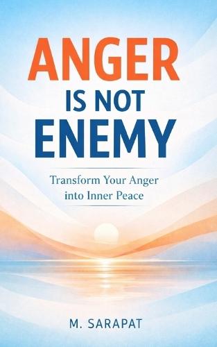 Anger Is Not the Enemy: Transform Anger into Clarity, Calm, and Emotional Strength