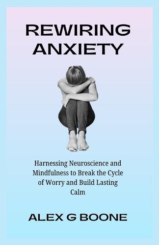Rewiring Anxiety: Harnessing Neuroscience and Mindfulness to Break the Cycle of Worry and Build Lasting Calm.