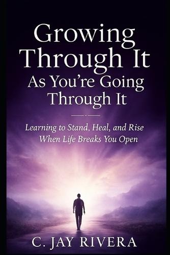 Growing Through It As You're Going Through It: Learning to Stand, Heal, and Rise When Life Breaks You Open