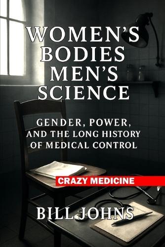 Women's Bodies, Men's Science: Gender, Power, and the Long History of Medical Control