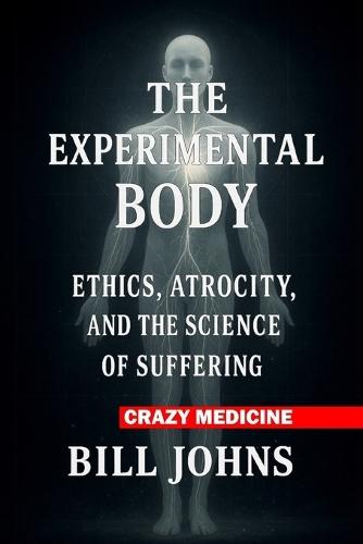 Crazy Medicine - The Experimental Body: Ethics, Atrocity, and the Science of Suffering
