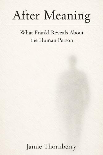After Meaning: What Frankl Reveals About the Human Person