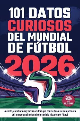 101 Datos Curiosos del Mundial de Fútbol 2026: Almanaque con récords, estadísticas y cifras ocultas que convierten este campeonato del mundo en el más ambicioso de la historia del fútbol
