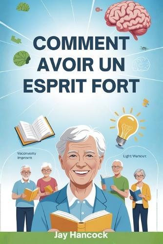 Comment Avoir Un Esprit Fort: Techniques éprouvées pour développer votre force mentale, maîtriser vos émotions, éliminer le doute et rester concentré quoi qu'il arrive