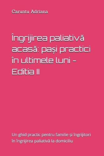 Îngrijirea paliativă acasă: pași practici în ultimele luni - Editia II: Un ghid practic pentru familie și îngrijitori în îngrijirea paliativă la domiciliu