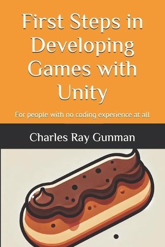 First Steps in Developing Games with Unity: For people with no coding experience at all