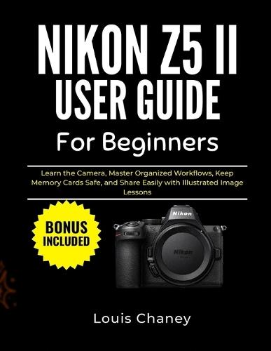 Nikon Z5 II User Guide for Beginners: Learn the Camera, Master Organized Workflows, Keep Memory Cards Safe, and Share Easily with Illustrated Image Lessons